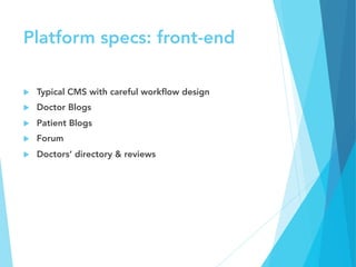 Platform specs: front-end
u  Typical CMS with careful workﬂow design
u  Doctor Blogs
u  Patient Blogs
u  Forum
u  Doctors’ directory & reviews
 