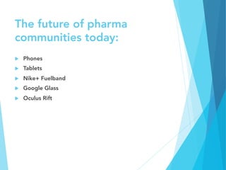 The future of pharma
communities today:
u  Phones
u  Tablets
u  Nike+ Fuelband
u  Google Glass
u  Oculus Rift
 
