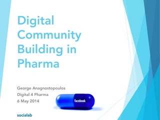 Digital
Community
Building in
Pharma
George Anagnostopoulos
Digital 4 Pharma
6 May 2014
socialab
 