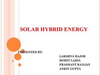 SOLAR HYBRID ENERGY
PRESENTED BY:
LAKSHYA RAJOR
MOHIT LARIA
PRASHANT RANJAN
ANKIT GUPTA
 