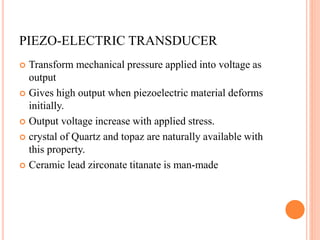 PIEZO-ELECTRIC TRANSDUCER
 Transform mechanical pressure applied into voltage as
output
 Gives high output when piezoele...