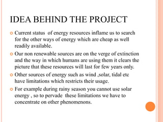 IDEA BEHIND THE PROJECT
 Current status of energy resources inflame us to search
for the other ways of energy which are c...
