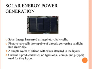 SOLAR ENERGY POWER
GENERATION
 Solar Energy harnessed using photovoltaic cells.
 Photovoltaic cells are capable of direc...