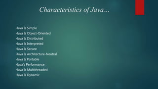 Characteristics of Java…
•Java Is Simple
•Java Is Object-Oriented
•Java Is Distributed
•Java Is Interpreted
•Java Is Secure
•Java Is Architecture-Neutral
•Java Is Portable
•Java's Performance
•Java Is Multithreaded
•Java Is Dynamic
 