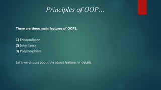 Principles of OOP…
There are three main features of OOPS.
1) Encapsulation
2) Inheritance
3) Polymorphism
Let’s we discuss about the about features in details.
 