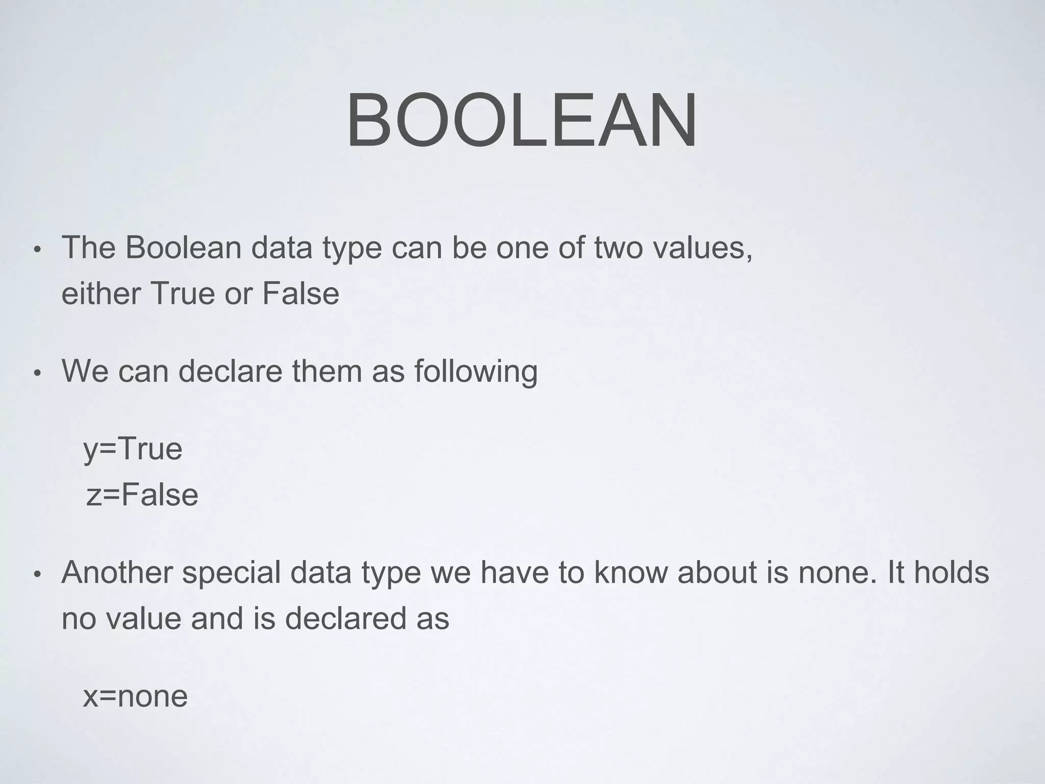 BOOLEAN
• The Boolean data type can be one of two values,
either True or False
• We can declare them as following
y=True
z=False
• Another special data type we have to know about is none. It holds
no value and is declared as
x=none
 
