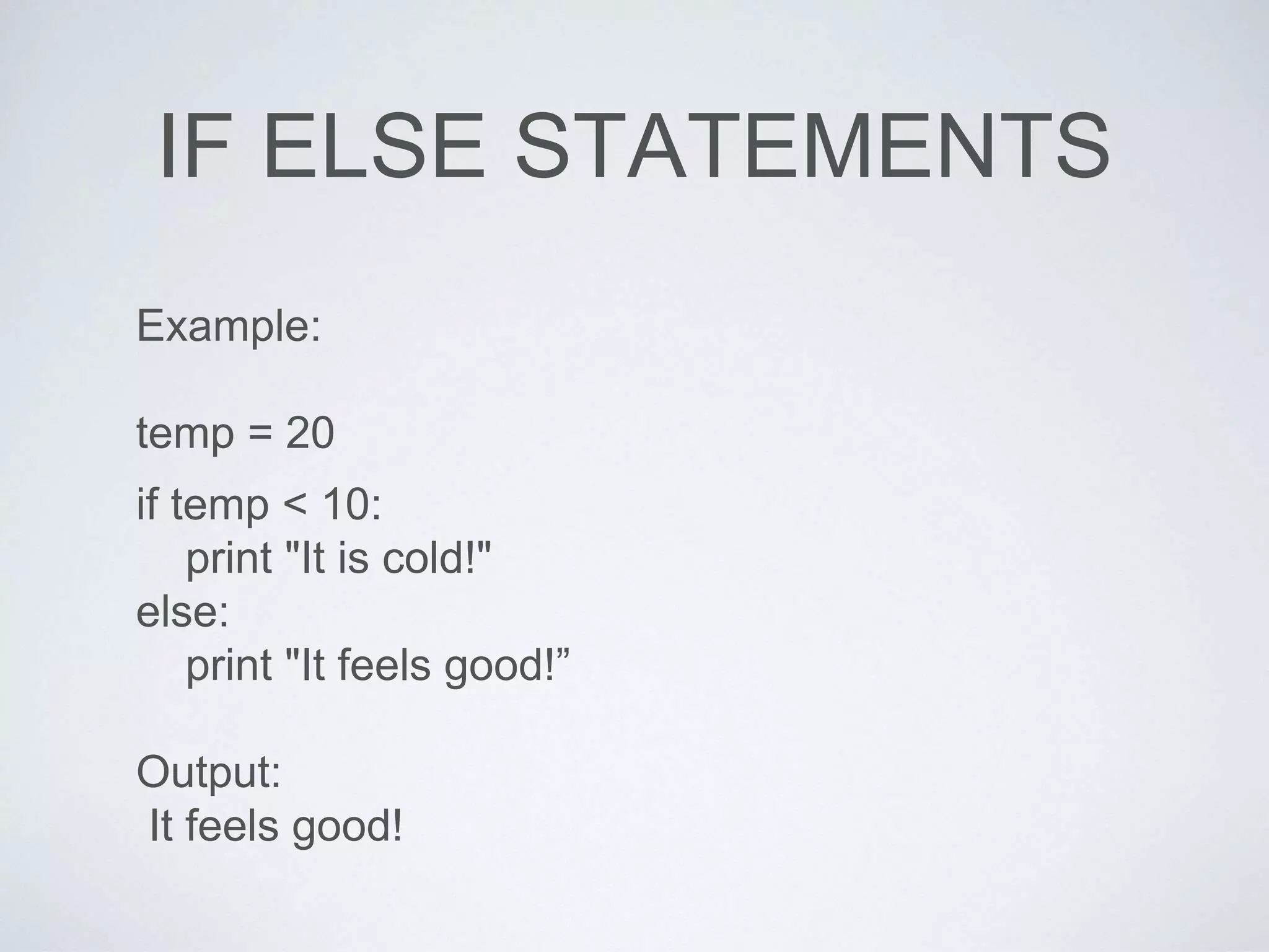IF ELSE STATEMENTS
Example:
temp = 20
if temp < 10:
print "It is cold!"
else:
print "It feels good!”
Output:
It feels good!
 