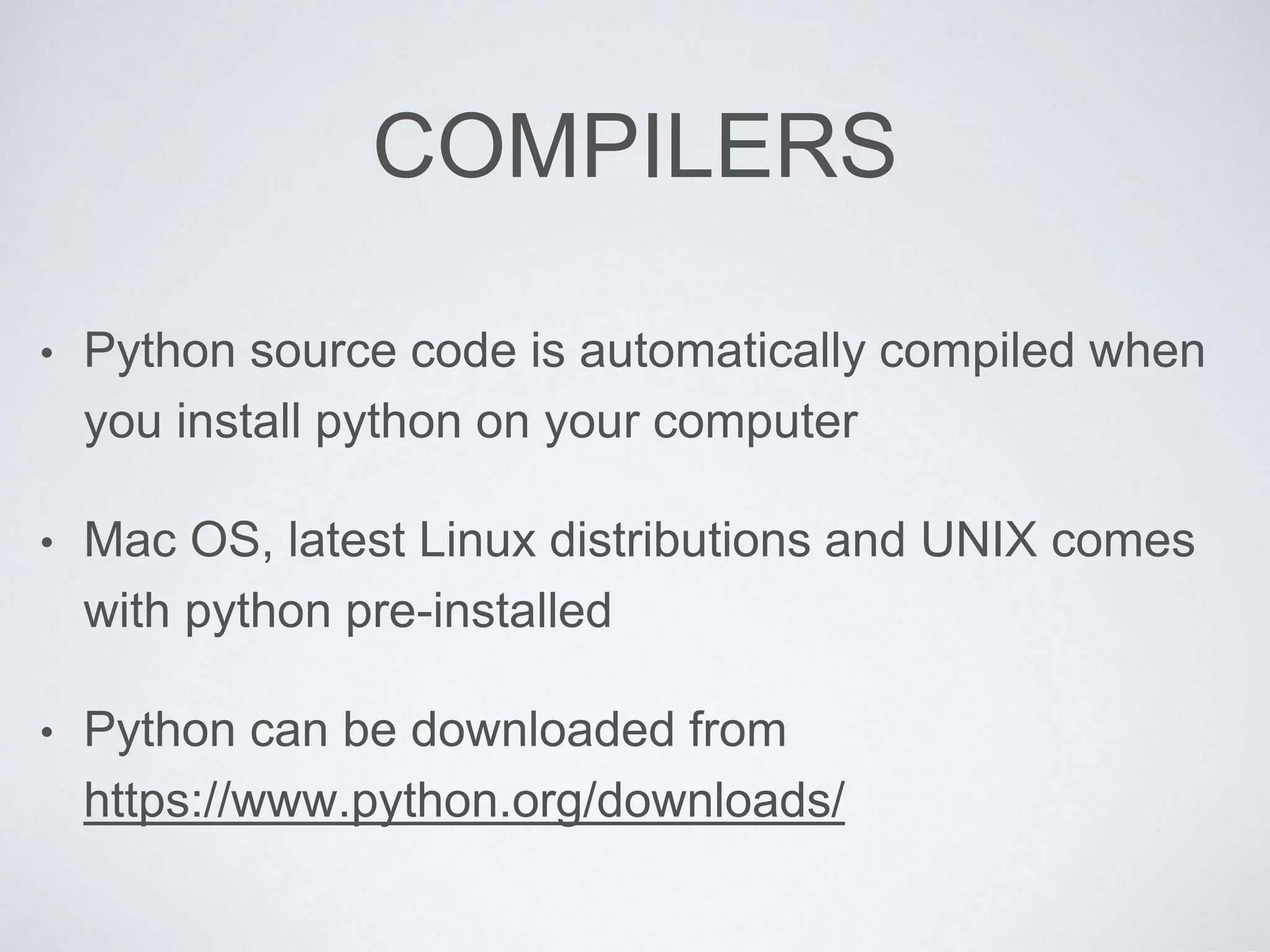 COMPILERS
• Python source code is automatically compiled when
you install python on your computer
• Mac OS, latest Linux distributions and UNIX comes
with python pre-installed
• Python can be downloaded from
https://www.python.org/downloads/
 