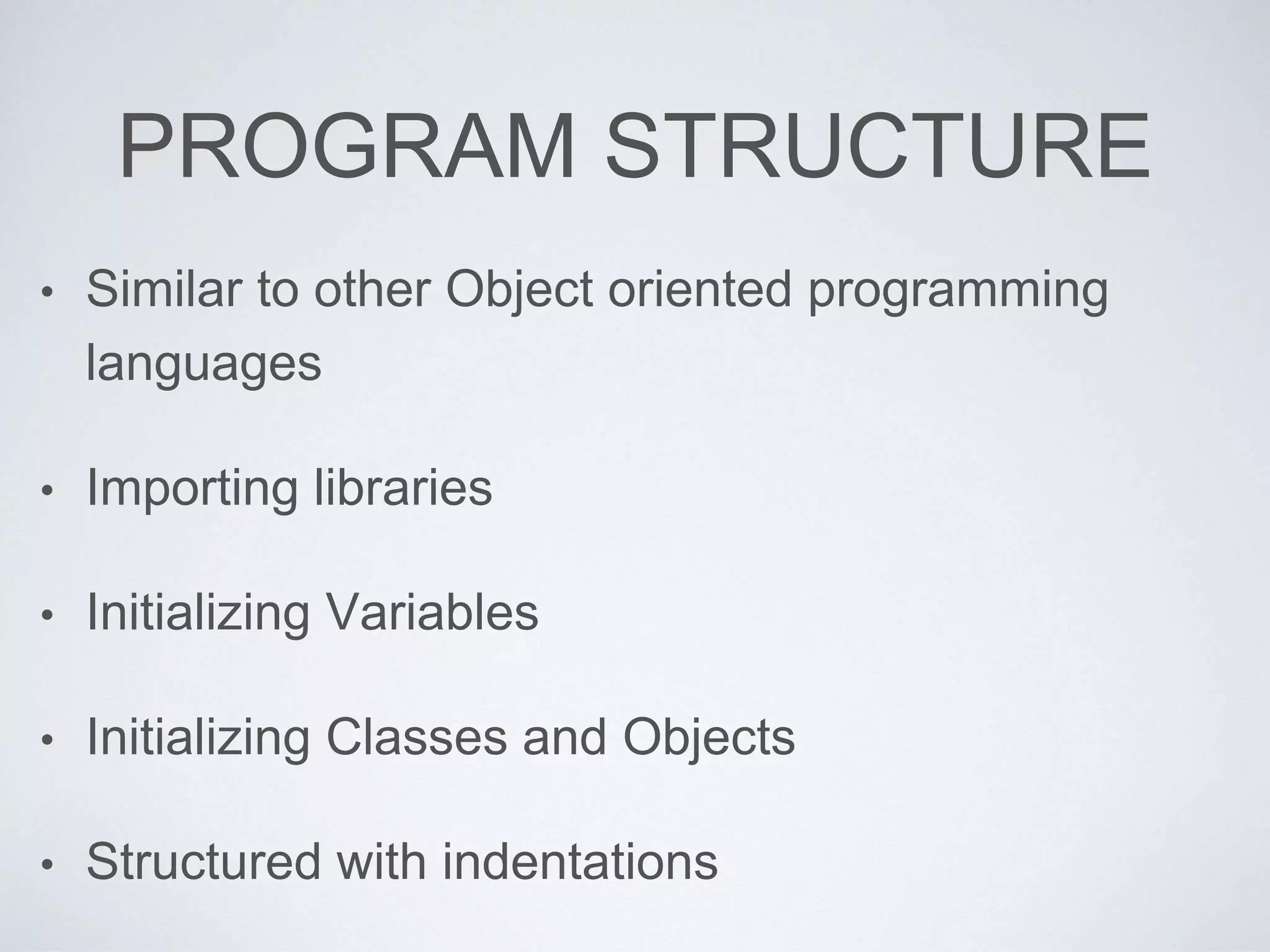 PROGRAM STRUCTURE
• Similar to other Object oriented programming
languages
• Importing libraries
• Initializing Variables
• Initializing Classes and Objects
• Structured with indentations
 