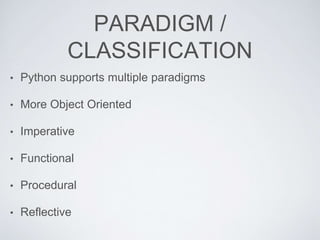 PARADIGM /
CLASSIFICATION
• Python supports multiple paradigms
• More Object Oriented
• Imperative
• Functional
• Procedural
• Reflective
 