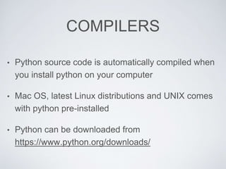 COMPILERS
• Python source code is automatically compiled when
you install python on your computer
• Mac OS, latest Linux distributions and UNIX comes
with python pre-installed
• Python can be downloaded from
https://www.python.org/downloads/
 