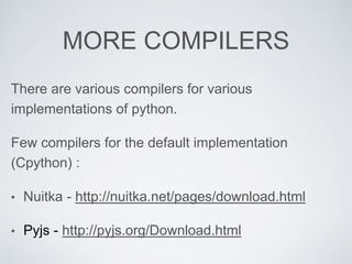 MORE COMPILERS
There are various compilers for various
implementations of python.
Few compilers for the default implementation
(Cpython) :
• Nuitka - http://nuitka.net/pages/download.html
• Pyjs - http://pyjs.org/Download.html
 