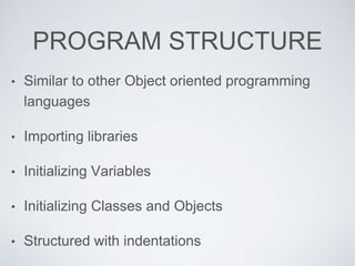 PROGRAM STRUCTURE
• Similar to other Object oriented programming
languages
• Importing libraries
• Initializing Variables
• Initializing Classes and Objects
• Structured with indentations
 