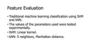 Feature Evaluation
• Traditional machine learning classification using SVM
and kNN.
• The values of the parameters used were tested
experimentally.
• SVM: Linear kernel.
• kNN: 5 neighbors, Manhattan distance.
 
