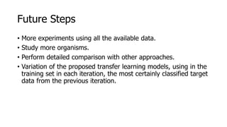 Future Steps
• More experiments using all the available data.
• Study more organisms.
• Perform detailed comparison with other approaches.
• Variation of the proposed transfer learning models, using in the
training set in each iteration, the most certainly classified target
data from the previous iteration.
 