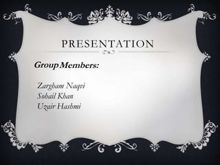 PRESENTATION
Zargham Naqvi
Sohail Khan
Uzair Hashmi
GroupMembers:
 