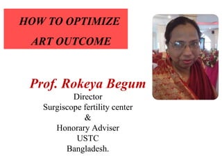 Prof. Rokeya Begum
Director
Surgiscope fertility center
&
Honorary Adviser
USTC
Bangladesh.
HOW TO OPTIMIZE
ART OUTCOME
 
