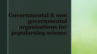 z
Governmental & non
governmental
organisations for
popularsing science
 
