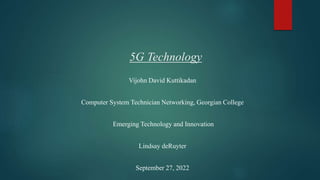 5G Technology
Vijohn David Kuttikadan
Computer System Technician Networking, Georgian College
Emerging Technology and Innovation
Lindsay deRuyter
September 27, 2022
 
