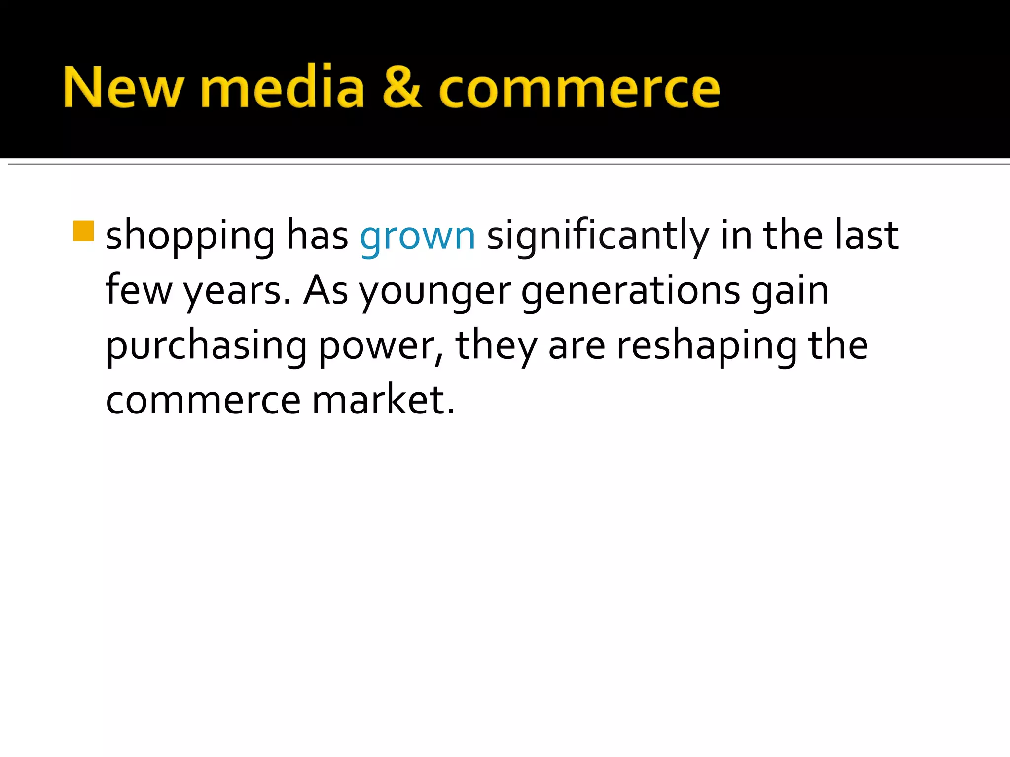  shopping has grown significantly in the last
few years. As younger generations gain
purchasing power, they are reshaping the
commerce market.
 