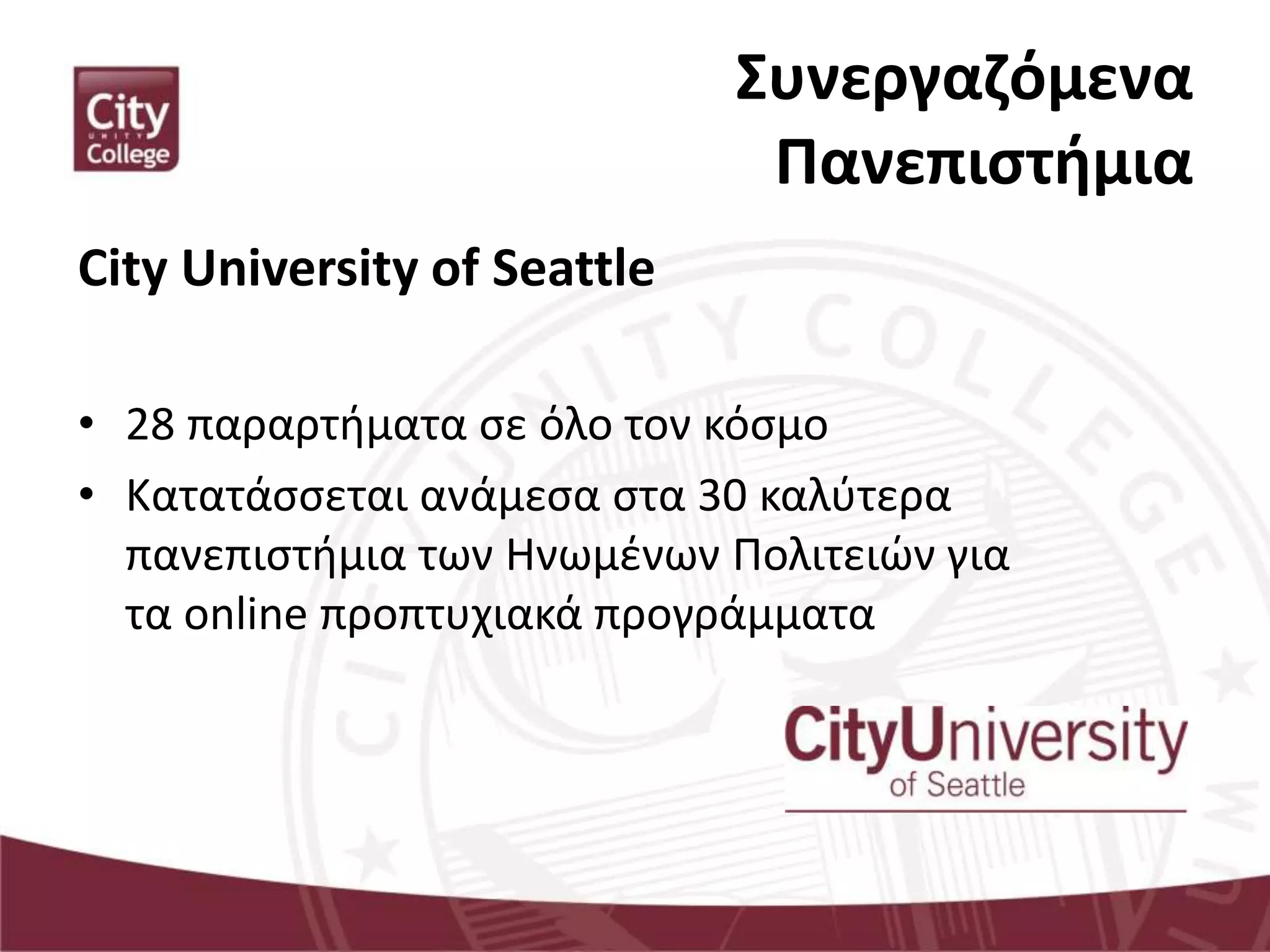 Συνεργαζόμενα
Πανεπιστήμια
City University of Seattle
• 28 παραρτήματα σε όλο τον κόσμο
• Κατατάσσεται ανάμεσα στα 30 καλύτερα
πανεπιστήμια των Ηνωμένων Πολιτειών για
τα online προπτυχιακά προγράμματα
 