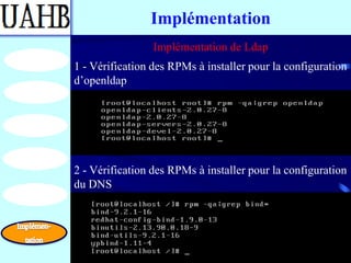 Implémentation
                 Implémentation de Ldap
1 - Vérification des RPMs à installer pour la configuration
d’openldap




2 - Vérification des RPMs à installer pour la configuration
du DNS
 
