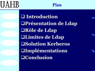 Plan

 Introduction
Présentation de Ldap
Rôle de Ldap
Limites de Ldap
Solution Kerberos
Implémentations
Conclusion
 
