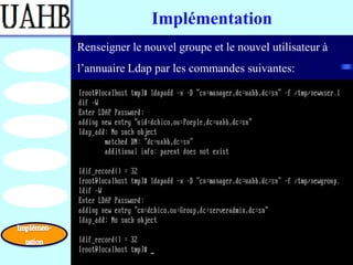 Implémentation
Renseigner le nouvel groupe et le nouvel utilisateur à
l’annuaire Ldap par les commandes suivantes:
 
