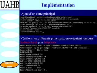 Implémentation
Ajout d’un autre principal




Vérifions les différents principaux en exécutant toujours
kadmin.local puis listprincs
 
