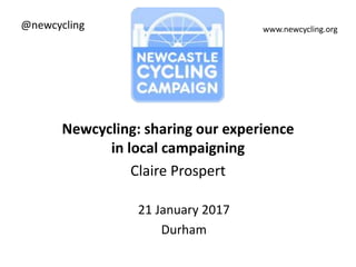 Newcycling: sharing our experience
in local campaigning
Claire Prospert
21 January 2017
Durham
www.newcycling.org@newcycling
 