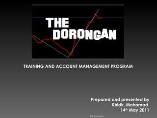 The Dorongan TRAINING AND ACCOUNT MANAGEMENT PROGRAM Prepared and presented by  Khidir, Mohamad  14 th  May 2011 