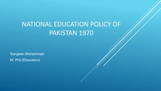 NATIONAL EDUCATION POLICY OF
PAKISTAN 1970
Sangeen Muhammad
M. Phil (Education)
 