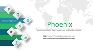 PhoenixСистема интеллектуальной рекламы Phoenix – это платформа для размещения
рекламных объявлений, которые актуальны для конкретного пользователя
Эффективность Phoenix признана во всем мире
Инновационная технология нативной рекламы
phoenix-widget.com
 