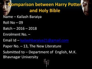Comparison between Harry Potter
and Holy Bible
Name – Kailash Baraiya
Roll No – 09
Batch – 2016 – 2018
Enrolment No. –
Email Id – kailashbaraiya21@gmail.com
Paper No. – 13, The New Literature
Submitted to – Department of English, M.K.
Bhavnagar University
 