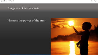 Assignment One, Research
Harness the power of the sun.
Space Travel and Beyond Nick Poppe
http://2.bp.blogspot.com/-YCDOo1uTPIo/Tsl4iy77cwI/AAAAAAAAAAM/j6hscqkmMGo/s1600/xsun_in_me.jpg
 