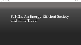 Fa102a, An Energy Efficient Society
and Time Travel.
Space Travel and Beyond Nick Poppe
 