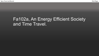 Fa102a, An Energy Efficient Society
and Time Travel.
Space Travel and Beyond Nick Poppe
 