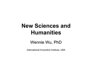 New Sciences and Humanities Wennie Wu, PhD International Innovative Institute, USA 