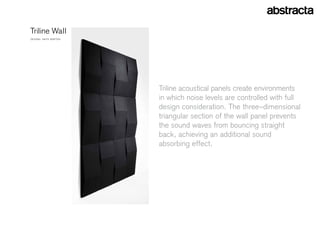 Triline Wall
D e s i g n : A n yA s e B T O n




                                   Triline acoustical panels create environments
                                   in which noise levels are controlled with full
                                   design consideration. The three–dimensional
                                   triangular section of the wall panel prevents
                                   the sound waves from bouncing straight
                                   back, achieving an additional sound
                                   absorbing effect.
 