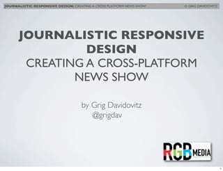 JOURNALISTIC RESPONSIVE DESIGN: CREATING A CROSS PLATFORM NEWS SHOW   © GRIG DAVIDOVITZ




      JOURNALISTIC RESPONSIVE
                DESIGN
       CREATING A CROSS-PLATFORM
              NEWS SHOW

                                    by Grig Davidovitz
                                       @grigdav




                                                                                          1
 