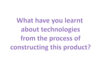 What have you learnt  about technologies  from the process of  constructing this product? 