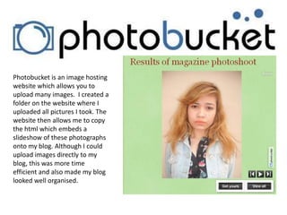 Photobucket is an image hosting website which allows you to upload many images.  I created a folder on the website where I...