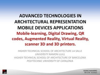 ADVANCED TECHNOLOGIES IN
ARCHITECTURAL REPRESENTATION
MOBILE DEVICES APPLICATIONS
Mobile‐learning, Digital Drawing, QR
codes, Augmented Reality, Virtual Reality,
scanner 3D and 3D printers.
ISIDRO NAVARRO
HIGHER TECHNICAL SCHOOL OF ARCHITECTURE LA SALLE
UNIVERSITY RAMON LLULL
HIGHER TECHNICAL SCHOOL OF ARCHITECTURE OF BARCELONA
POLYTECHNIC UNIVERSITY OF CATALONIA
AR & VR - Architect
 