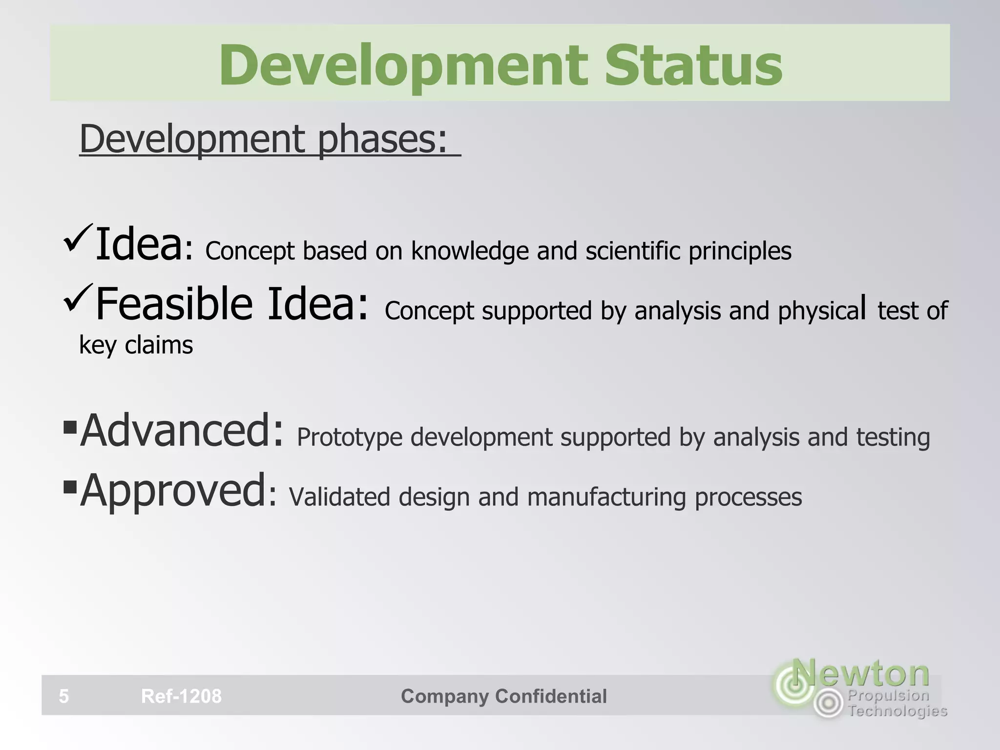 Development Status Development phases:  Idea :  Concept based on knowledge and scientific principles  Feasible Idea:  Concept supported by analysis and physica l  test of key claims  Advanced:   Prototype development supported by analysis and testing  Approved :  Validated design and manufacturing processes    Ref-1208 Company Confidential   Ref-1208 