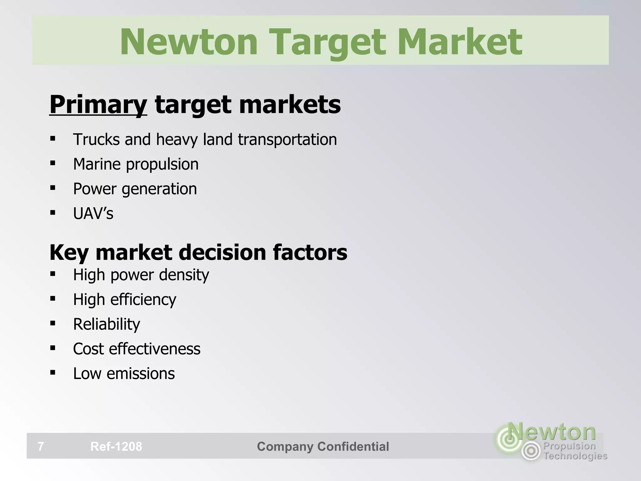 Newton Target Market Primary  target markets Trucks and heavy land transportation Marine propulsion Power generation UAV’s  Key market decision factors High power density High efficiency Reliability Cost effectiveness  Low emissions    Ref-1208 Company Confidential 