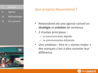 Que propose Newzealand ?
• Newzealand est une agence conseil en
stratégie et création de contenus
• 2 champs principaux :
...