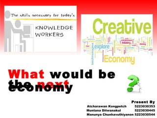 What  would be  the  next  economy Present By Atcharawan Kongpetch   5223030353 Muntana Ditwanakul  5223030445 Manunya Chunhavuthiyanon 5223030544 