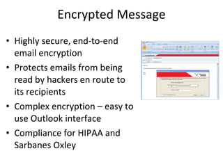 Encrypted Message Highly secure, end-to-end email encryption Protects emails from being read by hackers en route to its recipients Complex encryption – easy to use Outlook interface Compliance for HIPAA and Sarbanes Oxley 