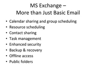 MS Exchange – More than Just Basic Email Calendar sharing and group scheduling Resource scheduling Contact sharing Task management Enhanced security Backup & recovery Offline access Public folders 