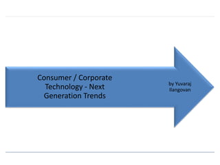 by Yuvaraj 
Ilangovan 
Consumer / Corporate 
Technology - Next 
Generation Trends 
 